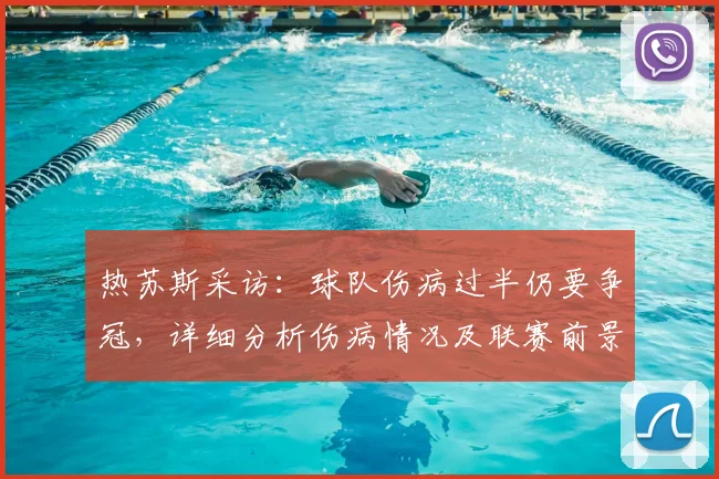 热苏斯采访:球队伤病过半仍要争冠,详细分析伤病情况及联赛前景