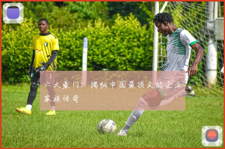 六大豪门:揭秘中国最顶尖的企业家族传奇