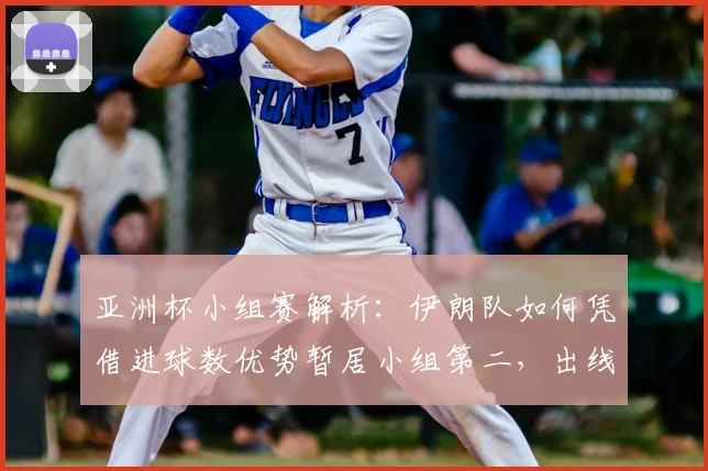 亚洲杯小组赛解析：伊朗队如何凭借进球数优势暂居小组第二，出线形势全分析