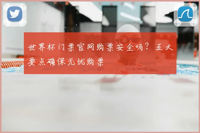 世界杯门票官网购票安全吗?五大要点确保无忧购票