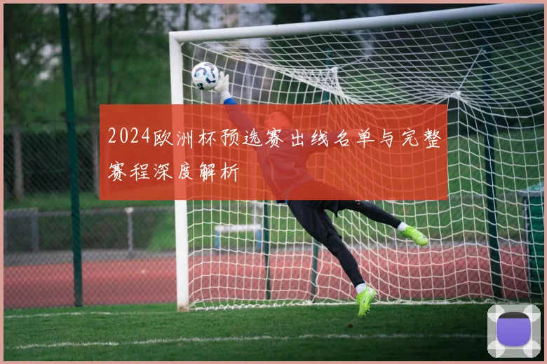 2024欧洲杯预选赛出线名单与完整赛程深度解析