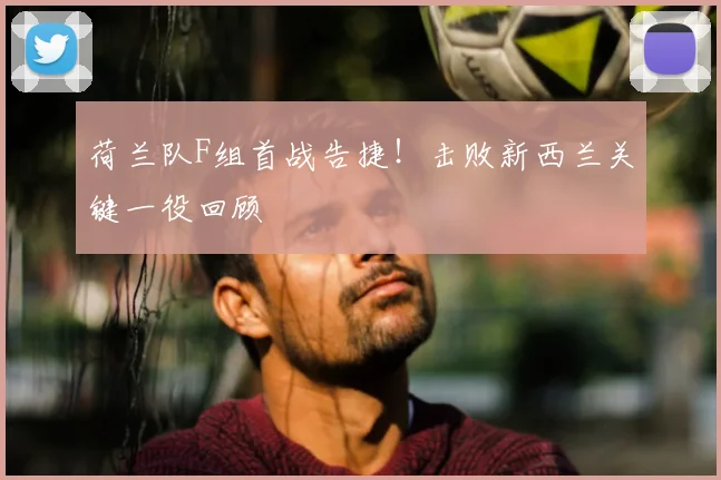 荷兰队F组首战告捷!击败新西兰关键一役回顾