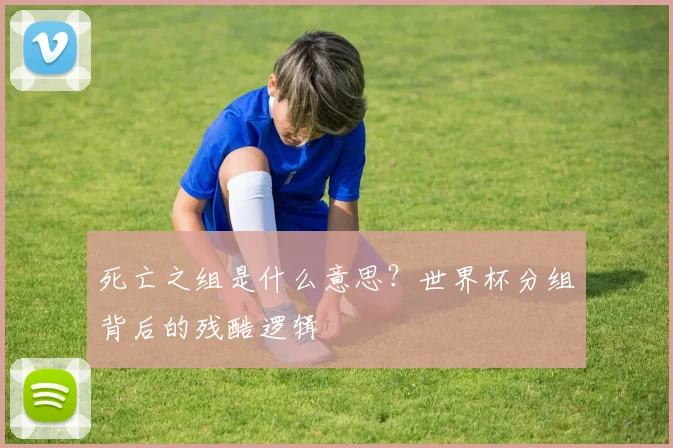 死亡之组是什么意思?世界杯分组背后的残酷逻辑