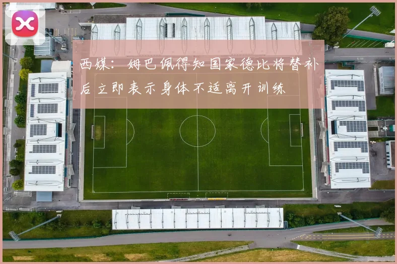 西媒：姆巴佩得知国家德比将替补后立即表示身体不适离开训练
