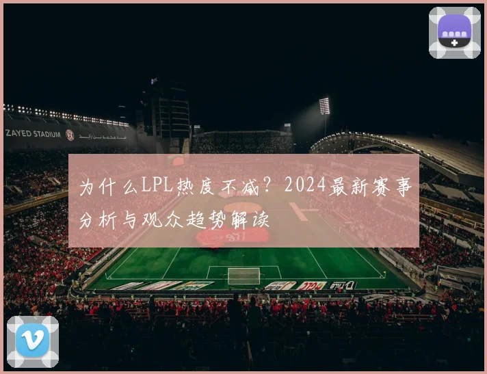 为什么LPL热度不减？2024最新赛事分析与观众趋势解读
