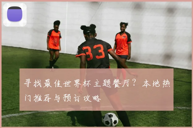 寻找最佳世界杯主题餐厅?本地热门推荐与预订攻略