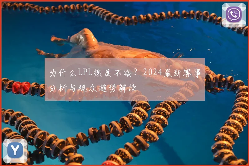 为什么LPL热度不减？2024最新赛事分析与观众趋势解读