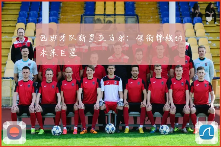 西班牙队新星亚马尔:领衔锋线的未来巨星