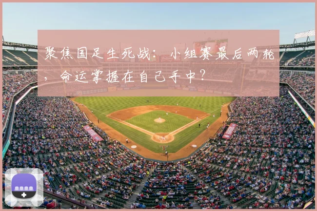 聚焦国足生死战：小组赛最后两轮，命运掌握在自己手中？