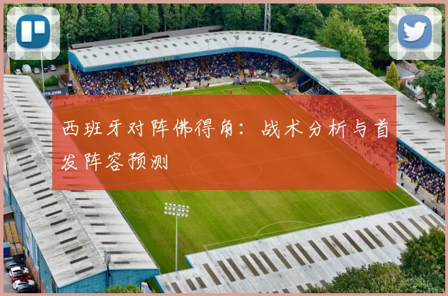 西班牙对阵佛得角：战术分析与首发阵容预测