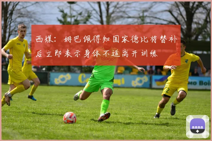 西媒：姆巴佩得知国家德比将替补后立即表示身体不适离开训练
