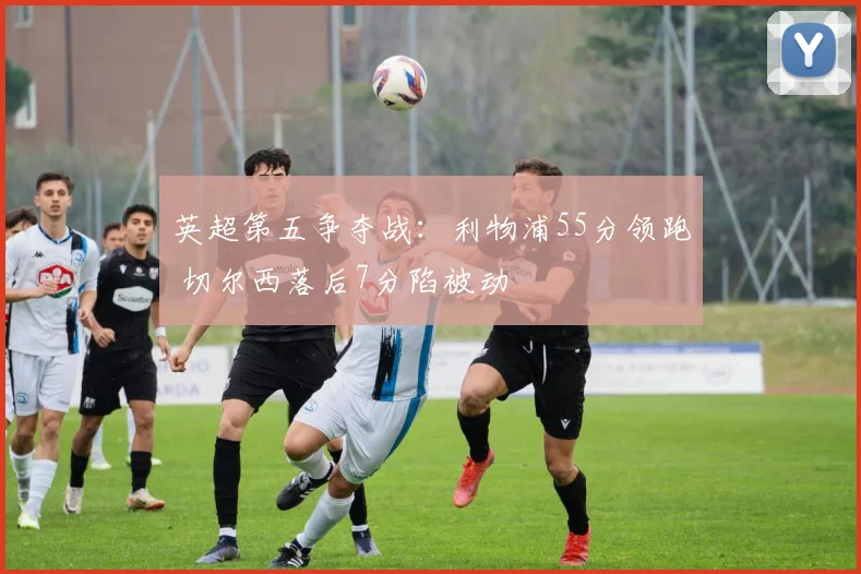 英超第五争夺战:利物浦55分领跑 切尔西落后7分陷被动