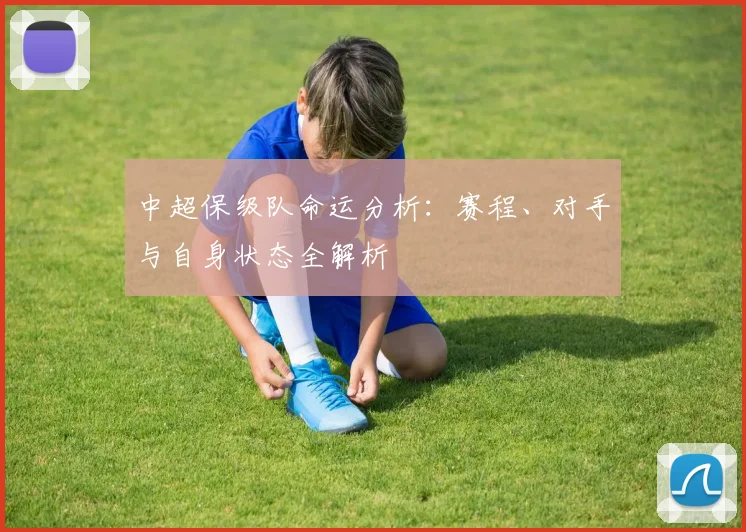 中超保级队命运分析:赛程、对手与自身状态全解析