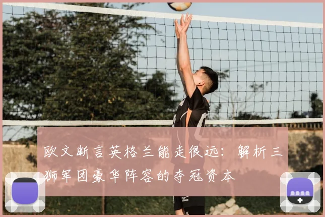 欧文断言英格兰能走很远：解析三狮军团豪华阵容的夺冠资本