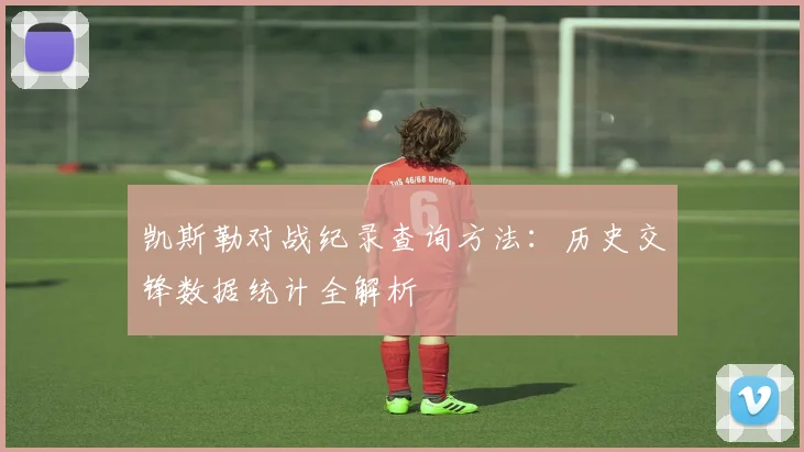 凯斯勒对战纪录查询方法:历史交锋数据统计全解析