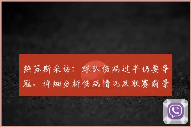 热苏斯采访：球队伤病过半仍要争冠，详细分析伤病情况及联赛前景