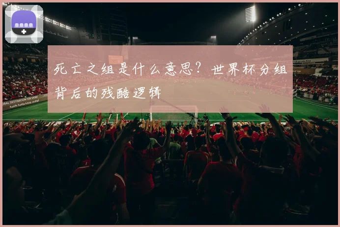 死亡之组是什么意思？世界杯分组背后的残酷逻辑