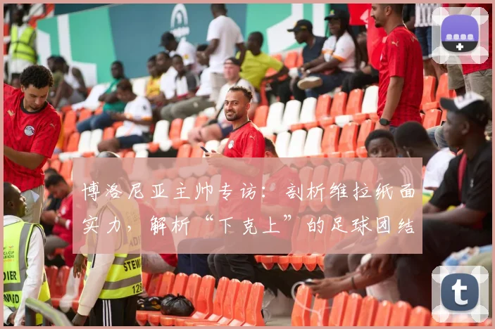 博洛尼亚主帅专访:剖析维拉纸面实力,解析“下克上”的足球团结战术