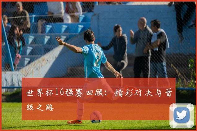 世界杯16强赛回顾:精彩对决与晋级之路