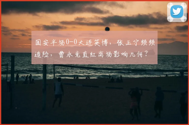 国安半场0-0大连英博，张玉宁频频造险，曹永竞直红离场影响几何？