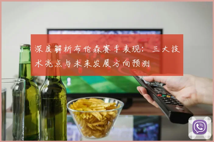 深度解析布伦森赛季表现:三大技术亮点与未来发展方向预测