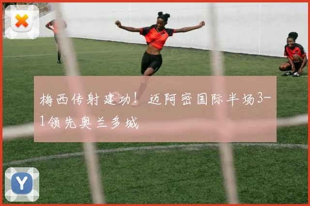 梅西传射建功！迈阿密国际半场3-1领先奥兰多城