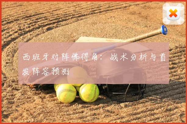 西班牙对阵佛得角：战术分析与首发阵容预测