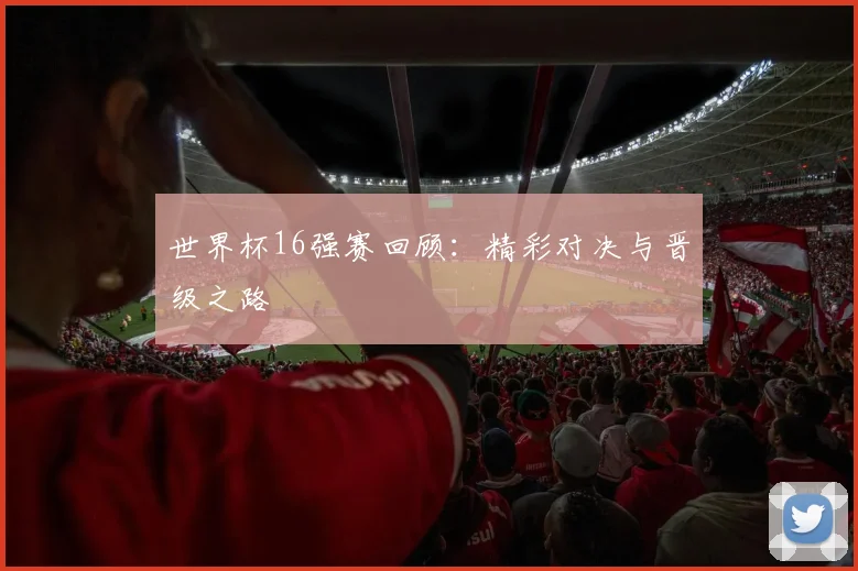 世界杯16强赛回顾:精彩对决与晋级之路