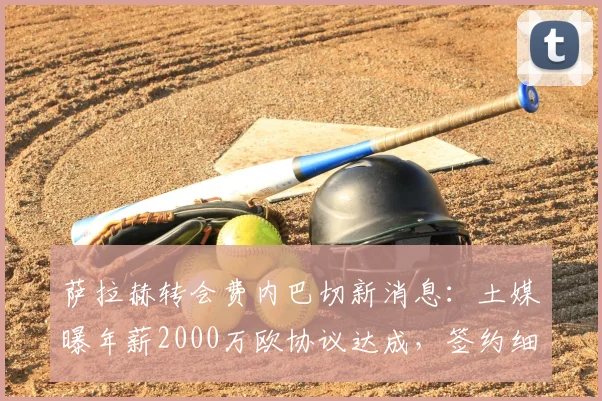 萨拉赫转会费内巴切新消息:土媒曝年薪2000万欧协议达成,签约细节曝光