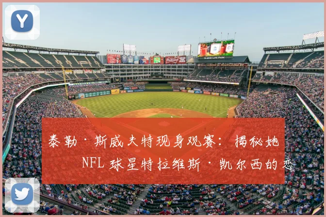 泰勒·斯威夫特现身观赛：揭秘她与 NFL 球星特拉维斯·凯尔西的恋情看点