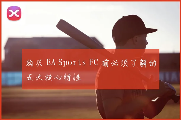 购买 EA Sports FC 前必须了解的五大核心特性