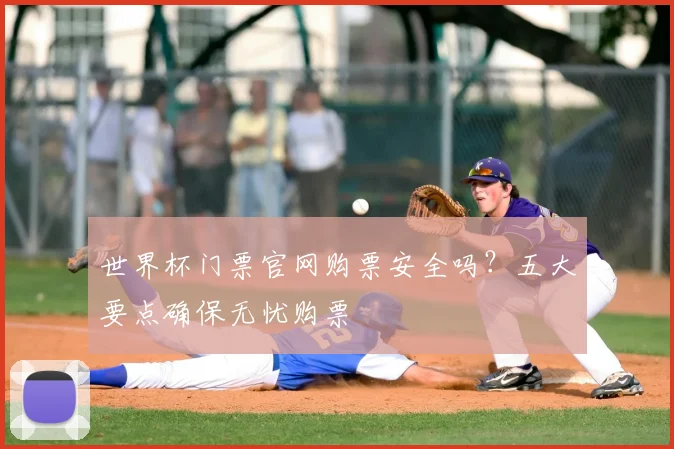 世界杯门票官网购票安全吗？五大要点确保无忧购票