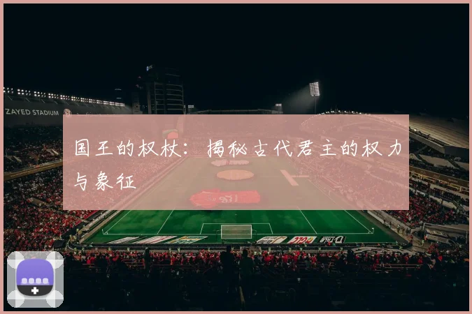 国王的权杖:揭秘古代君主的权力与象征