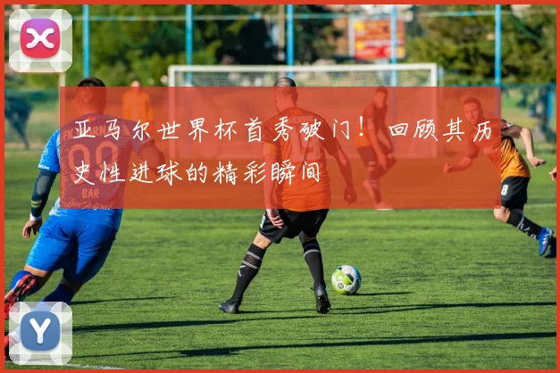 亚马尔世界杯首秀破门！回顾其历史性进球的精彩瞬间