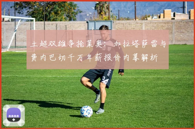 土超双雄争抢莱奥:加拉塔萨雷与费内巴切千万年薪报价内幕解析