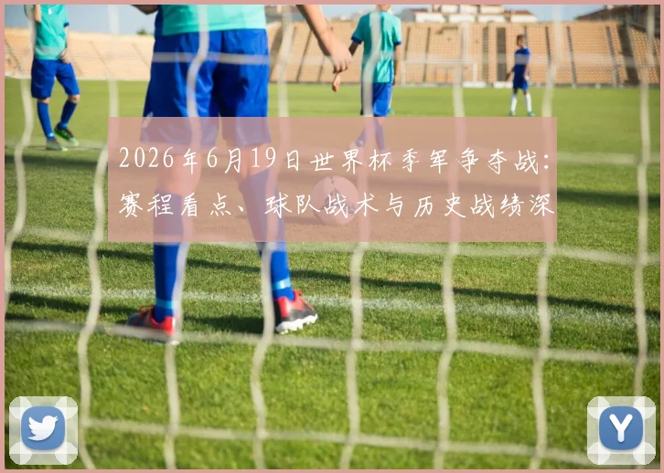 2026年6月19日世界杯季军争夺战:赛程看点、球队战术与历史战绩深度解析