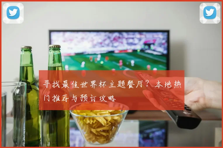 寻找最佳世界杯主题餐厅?本地热门推荐与预订攻略