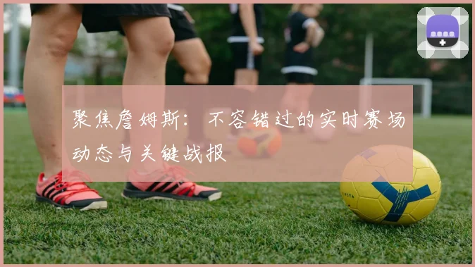 聚焦詹姆斯:不容错过的实时赛场动态与关键战报